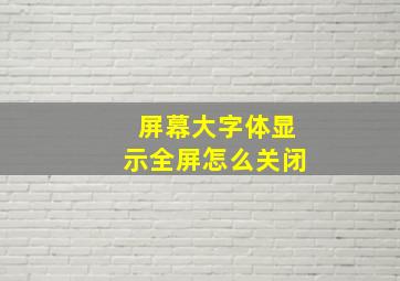 屏幕大字体显示全屏怎么关闭