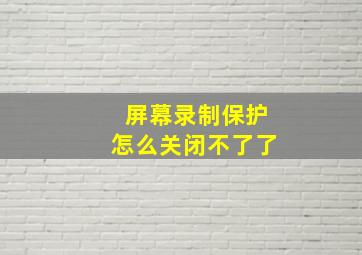 屏幕录制保护怎么关闭不了了