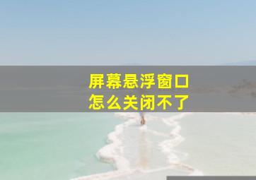 屏幕悬浮窗口怎么关闭不了