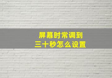 屏幕时常调到三十秒怎么设置