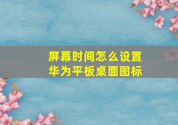 屏幕时间怎么设置华为平板桌面图标