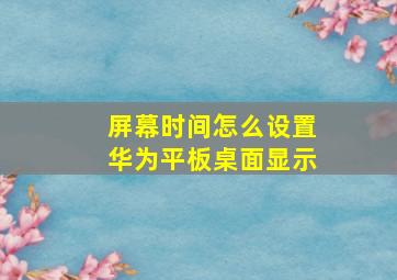 屏幕时间怎么设置华为平板桌面显示