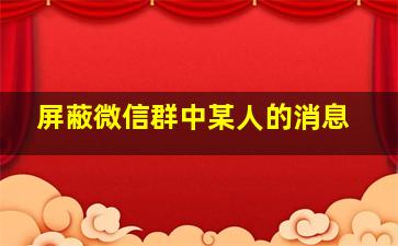 屏蔽微信群中某人的消息