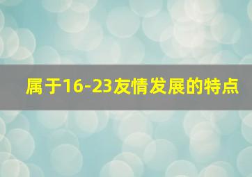 属于16-23友情发展的特点