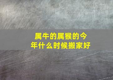 属牛的属猴的今年什么时候搬家好