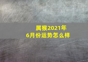 属猴2021年6月份运势怎么样