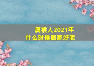 属猴人2021年什么时候搬家好呢