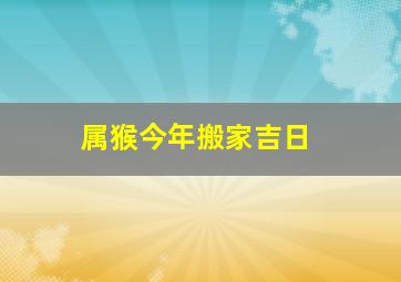 属猴今年搬家吉日