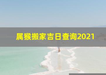 属猴搬家吉日查询2021