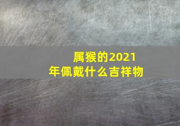 属猴的2021年佩戴什么吉祥物