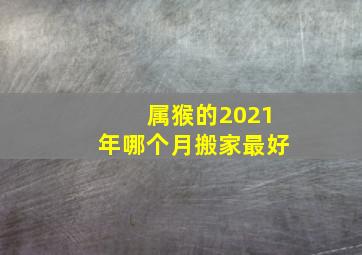 属猴的2021年哪个月搬家最好