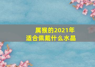 属猴的2021年适合佩戴什么水晶