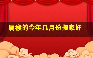 属猴的今年几月份搬家好