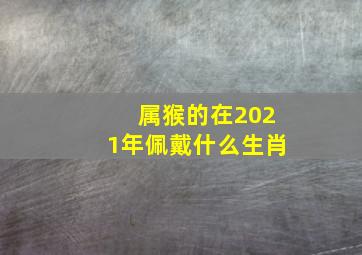 属猴的在2021年佩戴什么生肖