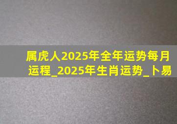 属虎人2025年全年运势每月运程_2025年生肖运势_卜易