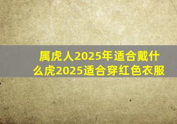 属虎人2025年适合戴什么虎2025适合穿红色衣服