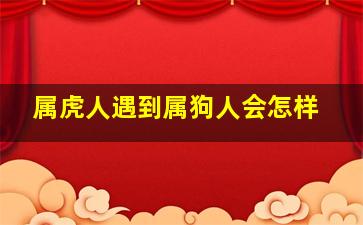 属虎人遇到属狗人会怎样