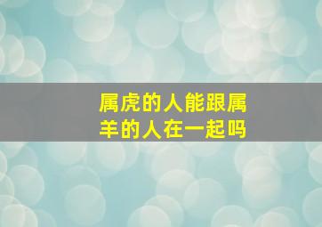 属虎的人能跟属羊的人在一起吗