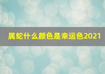 属蛇什么颜色是幸运色2021