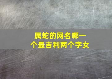 属蛇的网名哪一个最吉利两个字女