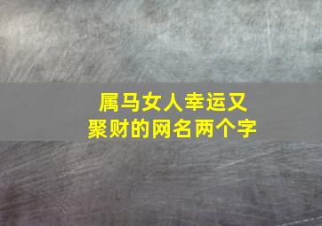 属马女人幸运又聚财的网名两个字