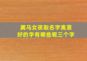 属马女孩取名字寓意好的字有哪些呢三个字