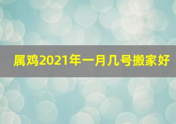 属鸡2021年一月几号搬家好