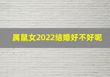 属鼠女2022结婚好不好呢