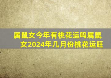 属鼠女今年有桃花运吗属鼠女2024年几月份桃花运旺