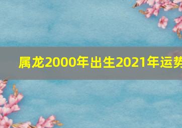 属龙2000年出生2021年运势