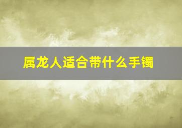 属龙人适合带什么手镯