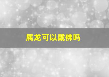 属龙可以戴佛吗