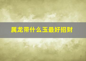 属龙带什么玉最好招财