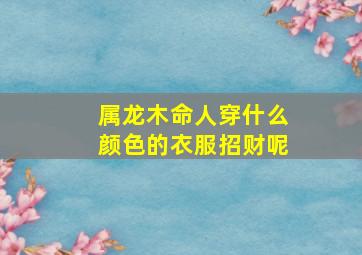 属龙木命人穿什么颜色的衣服招财呢