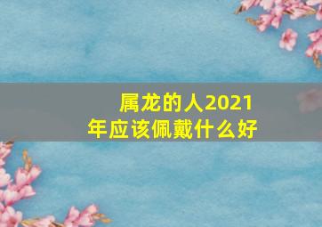 属龙的人2021年应该佩戴什么好