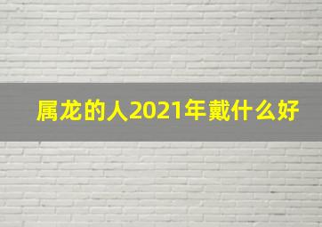 属龙的人2021年戴什么好