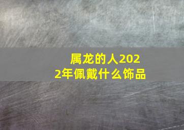 属龙的人2022年佩戴什么饰品