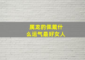 属龙的佩戴什么运气最好女人