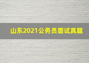 山东2021公务员面试真题