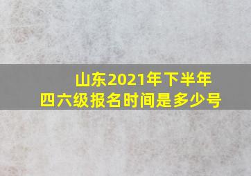 山东2021年下半年四六级报名时间是多少号