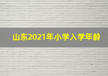 山东2021年小学入学年龄