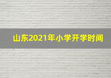 山东2021年小学开学时间