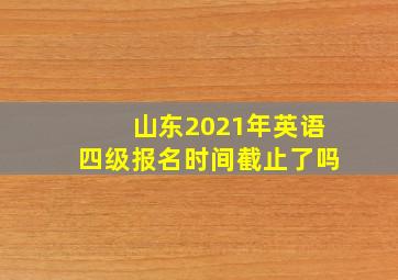 山东2021年英语四级报名时间截止了吗