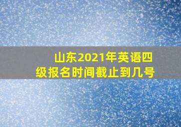 山东2021年英语四级报名时间截止到几号