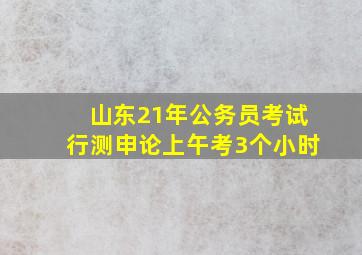 山东21年公务员考试行测申论上午考3个小时