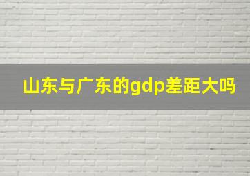 山东与广东的gdp差距大吗