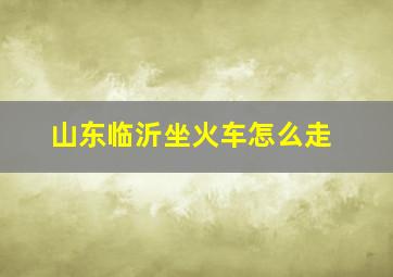 山东临沂坐火车怎么走