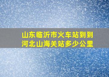 山东临沂市火车站到到河北山海关站多少公里