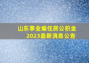 山东事业编住房公积金2023最新消息公告