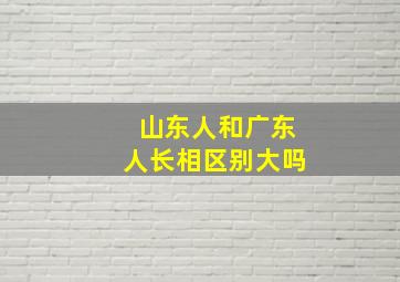 山东人和广东人长相区别大吗